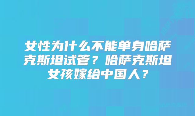 女性为什么不能单身哈萨克斯坦试管？哈萨克斯坦女孩嫁给中国人？