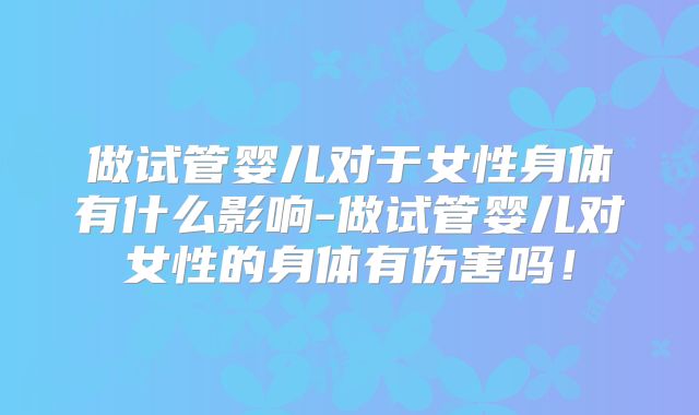做试管婴儿对于女性身体有什么影响-做试管婴儿对女性的身体有伤害吗！