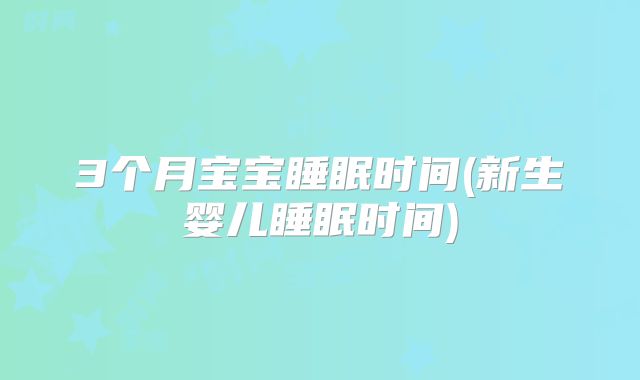 3个月宝宝睡眠时间(新生婴儿睡眠时间)