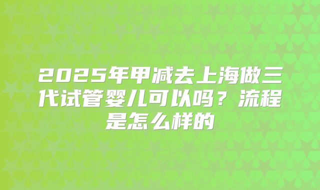 2025年甲减去上海做三代试管婴儿可以吗?流程是怎么样的
