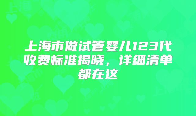 上海市做试管婴儿123代收费标准揭晓，详细清单都在这