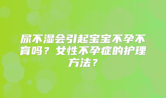 尿不湿会引起宝宝不孕不育吗?女性不孕症的护理方法?