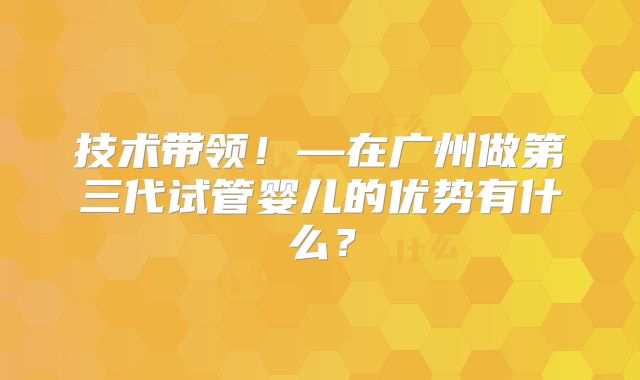 技术带领!—在广州做第三代试管婴儿的优势有什么?