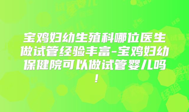 宝鸡妇幼生殖科哪位医生做试管经验丰富-宝鸡妇幼保健院可以做试管婴儿吗！