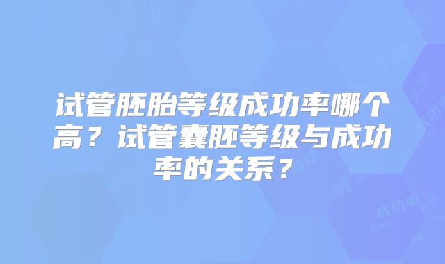 试管胚胎等级成功率哪个高？试管囊胚等级与成功率的关系？