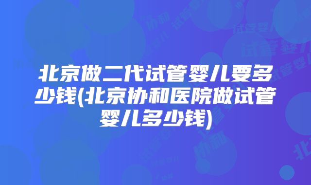北京做二代试管婴儿要多少钱(北京协和医院做试管婴儿多少钱)