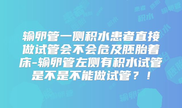 输卵管一侧积水患者直接做试管会不会危及胚胎着床-输卵管左侧有积水试管是不是不能做试管？！