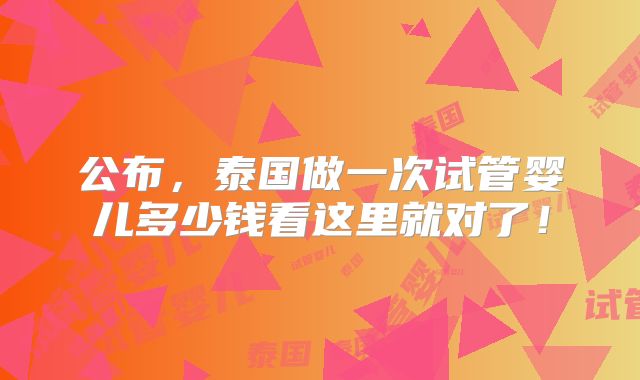 公布，泰国做一次试管婴儿多少钱看这里就对了！