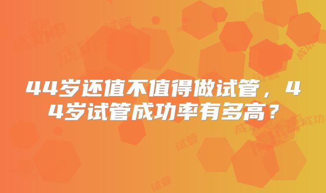 44岁还值不值得做试管，44岁试管成功率有多高？
