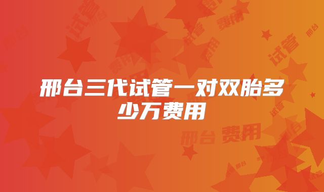 邢台三代试管一对双胎多少万费用