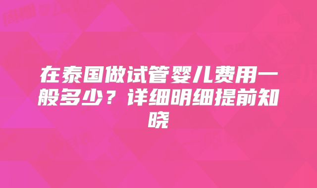 在泰国做试管婴儿费用一般多少？详细明细提前知晓