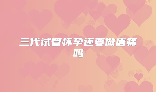 三代试管怀孕还要做唐筛吗