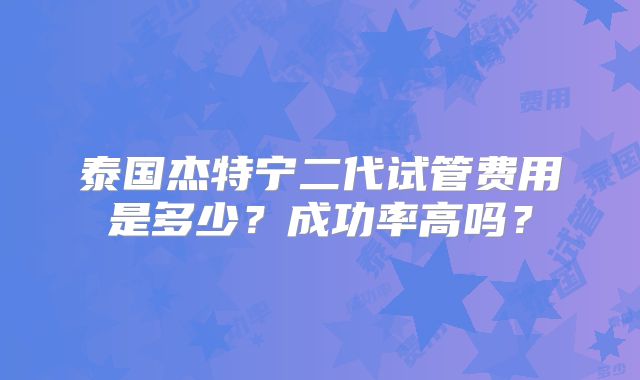 泰国杰特宁二代试管费用是多少?成功率高吗?