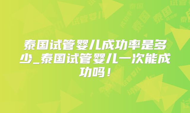 泰国试管婴儿成功率是多少_泰国试管婴儿一次能成功吗！