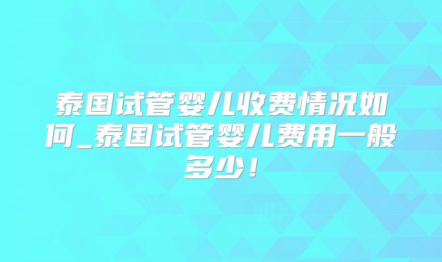 泰国试管婴儿收费情况如何_泰国试管婴儿费用一般多少！