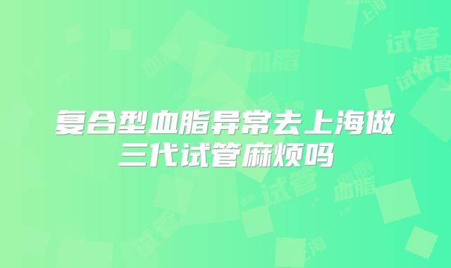 复合型血脂异常去上海做三代试管麻烦吗