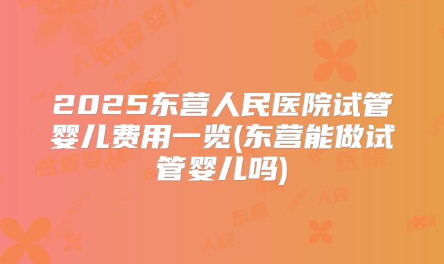 2025东营人民医院试管婴儿费用一览(东营能做试管婴儿吗)