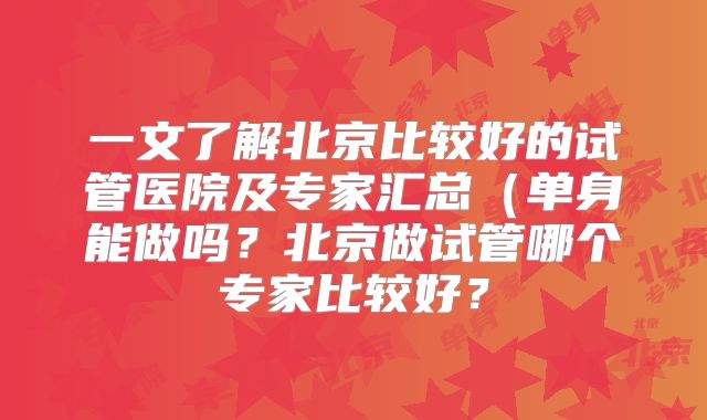 一文了解北京比较好的试管医院及专家汇总（单身能做吗？北京做试管哪个专家比较好？