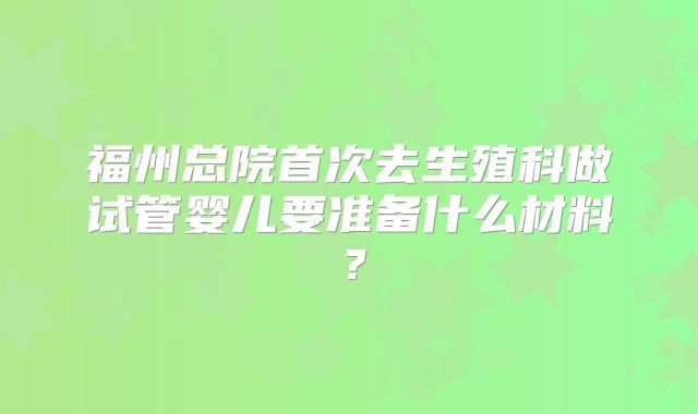 福州总院首次去生殖科做试管婴儿要准备什么材料？