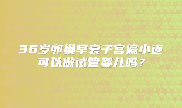36岁卵巢早衰子宫偏小还可以做试管婴儿吗?
