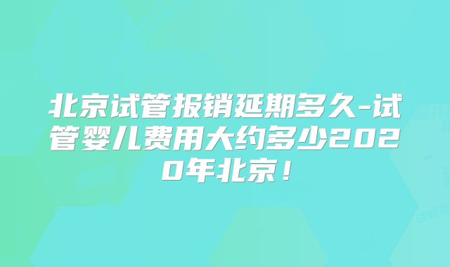 北京试管报销延期多久-试管婴儿费用大约多少2020年北京!