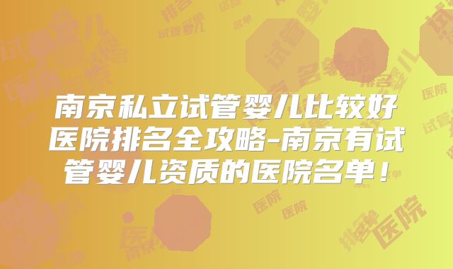 南京私立试管婴儿比较好医院排名全攻略-南京有试管婴儿资质的医院名单！