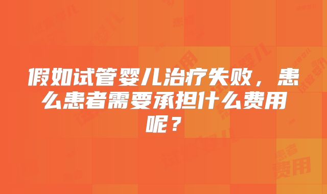 假如试管婴儿治疗失败，患么患者需要承担什么费用呢？