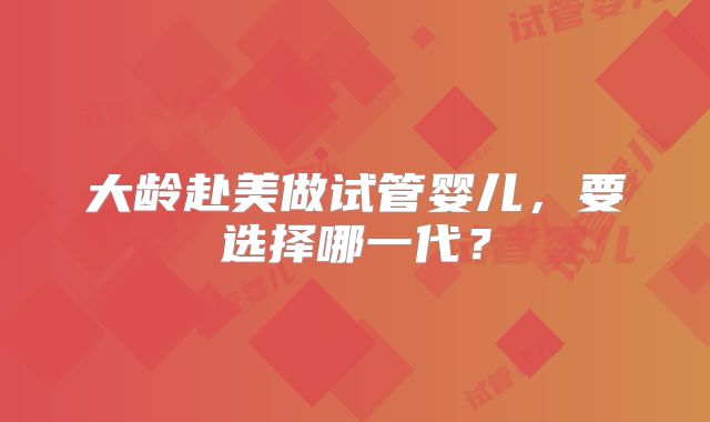 大龄赴美做试管婴儿,要选择哪一代?