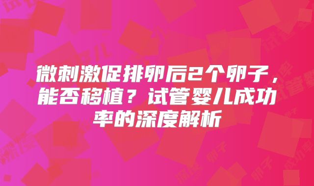 微刺激促排卵后2个卵子，能否移植？试管婴儿成功率的深度解析