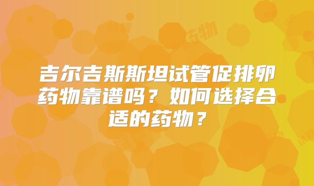 吉尔吉斯斯坦试管促排卵药物靠谱吗？如何选择合适的药物？