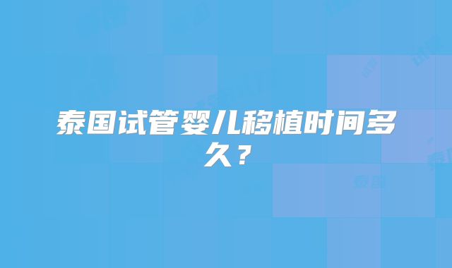 泰国试管婴儿移植时间多久？