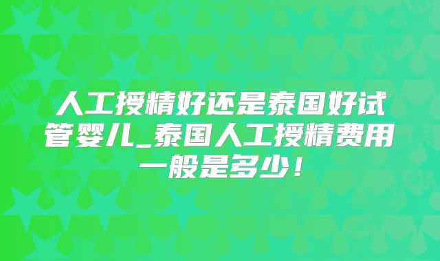 人工授精好还是泰国好试管婴儿_泰国人工授精费用一般是多少!