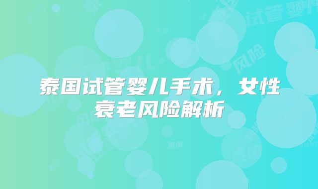 泰国试管婴儿手术，女性衰老风险解析