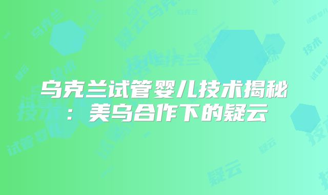 乌克兰试管婴儿技术揭秘：美乌合作下的疑云