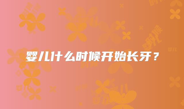 婴儿什么时候开始长牙?