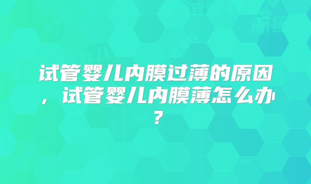 试管婴儿内膜过薄的原因,试管婴儿内膜薄怎么办?