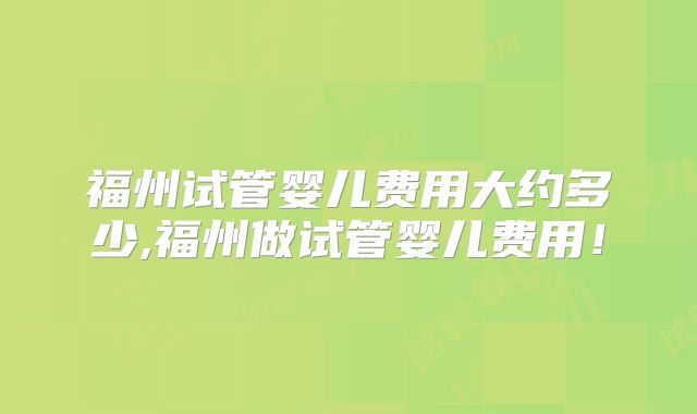 福州试管婴儿费用大约多少,福州做试管婴儿费用!
