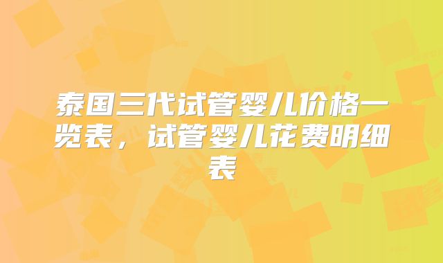 泰国三代试管婴儿价格一览表,试管婴儿花费明细表