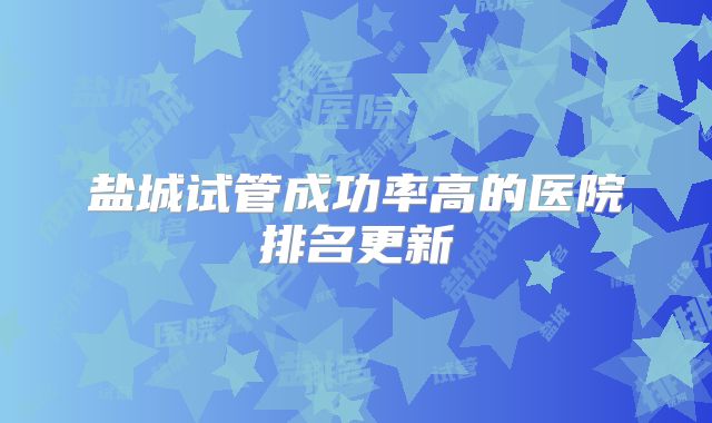 盐城试管成功率高的医院排名更新