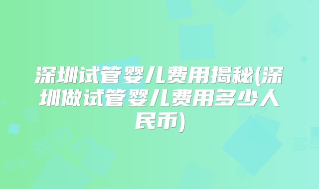 深圳试管婴儿费用揭秘(深圳做试管婴儿费用多少人民币)