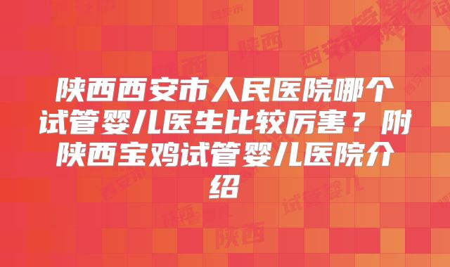 陕西西安市人民医院哪个试管婴儿医生比较厉害？附陕西宝鸡试管婴儿医院介绍