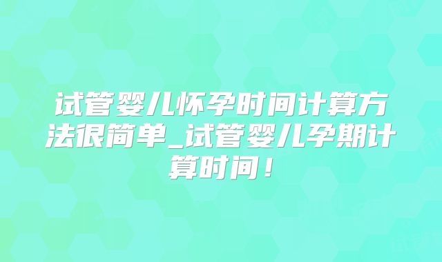 试管婴儿怀孕时间计算方法很简单_试管婴儿孕期计算时间!