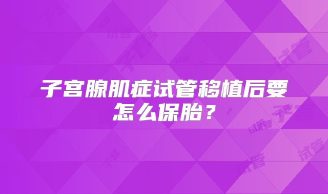 子宫腺肌症试管移植后要怎么保胎?