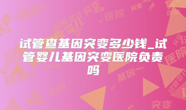 试管查基因突变多少钱_试管婴儿基因突变医院负责吗