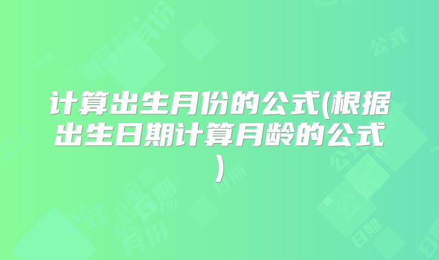 计算出生月份的公式(根据出生日期计算月龄的公式)
