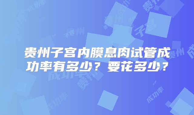 贵州子宫内膜息肉试管成功率有多少?要花多少?