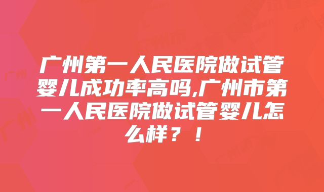 广州第一人民医院做试管婴儿成功率高吗,广州市第一人民医院做试管婴儿怎么样？！