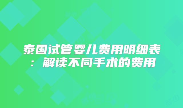 泰国试管婴儿费用明细表:解读不同手术的费用