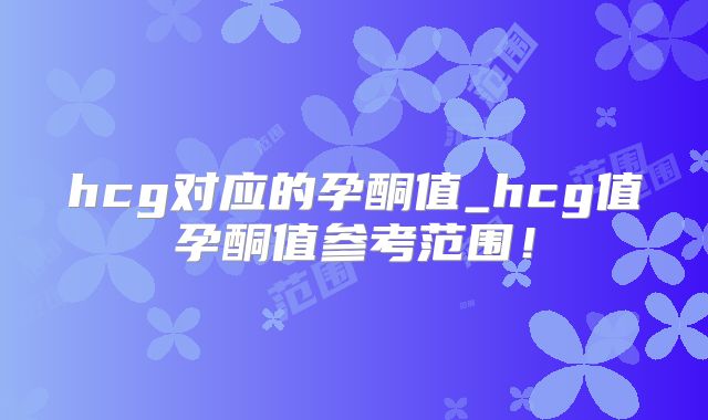 hcg对应的孕酮值_hcg值孕酮值参考范围！
