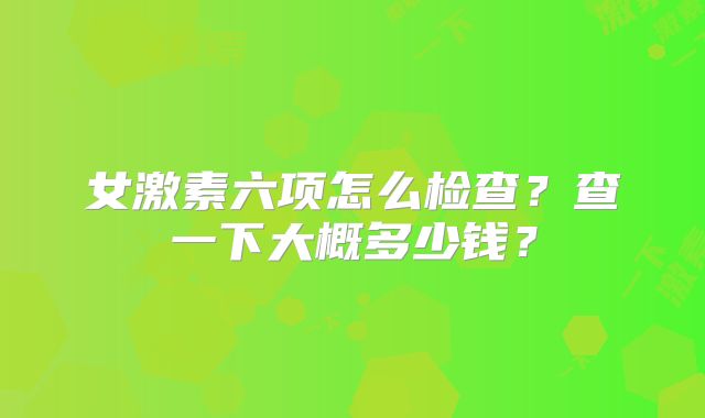 女激素六项怎么检查？查一下大概多少钱？
